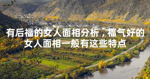 有后福的女人面相分析,福气好的女人面相一般有这些特点